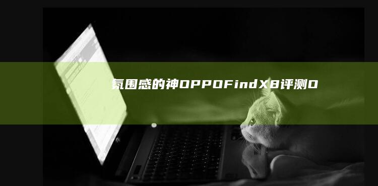 氛围感的神-OPPO-Find-X8评测-OPPO-果感-OPhone-氛围感的神-轻薄直屏-X8评测-x8手机-轻薄直屏-OPhone-Find-果感